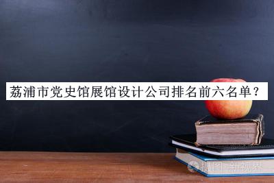 荔浦市黨史館展館設(shè)計公司排名前六名單