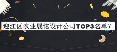迎江區(qū)農(nóng)業(yè)展館設(shè)計(jì)公司TOP3名單