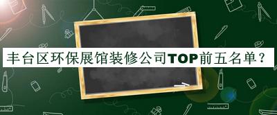 豐臺區(qū)環(huán)保展館裝修公司TOP前五名單