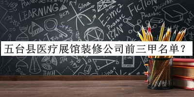 五臺(tái)縣醫(yī)療展館裝修公司前三甲名單