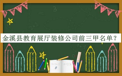 金溪縣教育展廳裝修公司前三甲名單公開，趕快收藏
