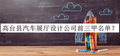 高臺縣汽車展廳設(shè)計公司前三甲名單發(fā)布，網(wǎng)友推薦