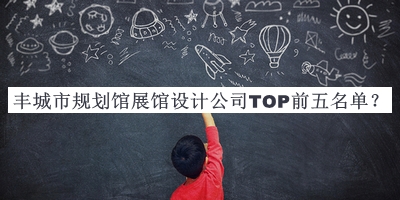 豐城市規(guī)劃館展館設(shè)計公司TOP前五名單公布，閱后既刪