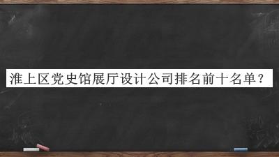 淮上區(qū)黨史館展廳設(shè)計公司排名前十名單發(fā)布，值得一看