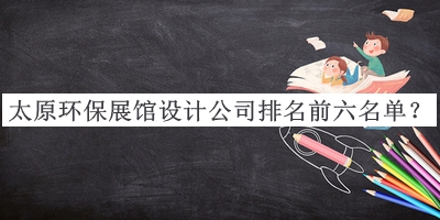 太原環(huán)保展館設(shè)計公司排名前六名單公布，良心推薦