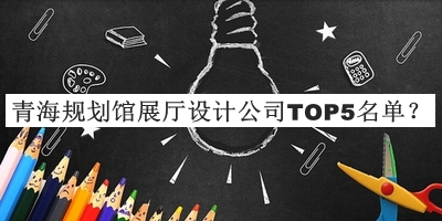 青海規(guī)劃館展廳設(shè)計公司TOP5名單公布，良心推薦