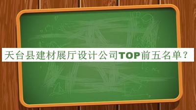 天臺(tái)縣建材展廳設(shè)計(jì)公司TOP前五名單發(fā)布，閱后既刪
