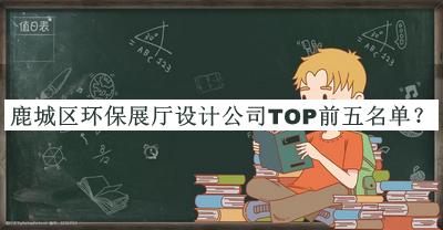 鹿城區(qū)環(huán)保展廳設(shè)計(jì)公司TOP前五名單公開，趕快收藏