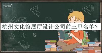 杭州文化館展廳設(shè)計公司前三甲名單宣布，趕快收藏