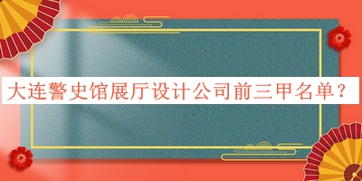 大連警史館展廳設(shè)計公司前三甲名單公布，網(wǎng)友推薦