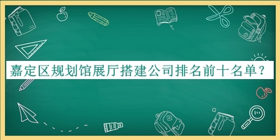 嘉定區(qū)規(guī)劃館展廳搭建公司排名前十名單公開，良心推薦