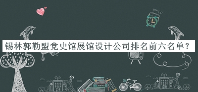 錫林郭勒盟黨史館展館設(shè)計公司排名前六名單公布，趕快收藏