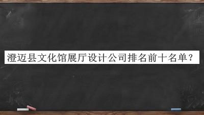 澄邁縣文化館展廳設(shè)計(jì)公司排名前十名單推出，良心推薦