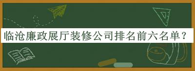 臨滄廉政展廳裝修公司排名前六名單推出，趕快收藏