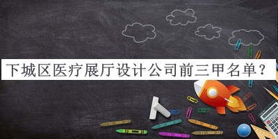 下城區(qū)醫(yī)療展廳設(shè)計(jì)公司前三甲名單宣布，值得一看