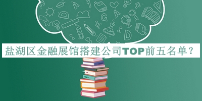 鹽湖區(qū)金融展館搭建公司TOP前五名單發(fā)布，良心推薦