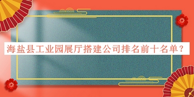 海鹽縣工業(yè)園展廳搭建公司排名前十名單推出，良心推薦