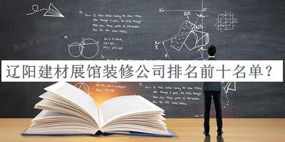 遼陽建材展館裝修公司排名前十名單揭曉，趕快收藏