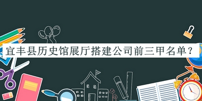 宜豐縣歷史館展廳搭建公司前三甲名單揭曉，網(wǎng)友推薦