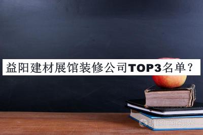 益陽(yáng)建材展館裝修公司TOP3名單宣布，閱后既刪