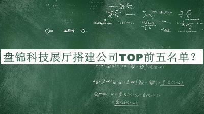 盤錦科技展廳搭建公司TOP前五名單發(fā)布，良心推薦